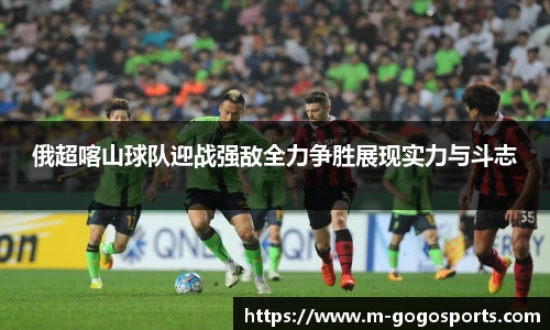 俄超喀山球队迎战强敌全力争胜展现实力与斗志
